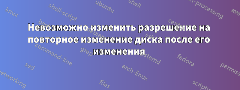 Невозможно изменить разрешение на повторное изменение диска после его изменения