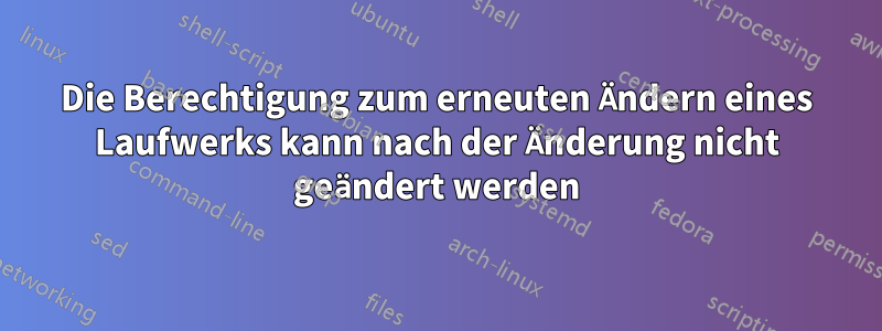 Die Berechtigung zum erneuten Ändern eines Laufwerks kann nach der Änderung nicht geändert werden