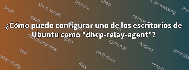 ¿Cómo puedo configurar uno de los escritorios de Ubuntu como "dhcp-relay-agent"?