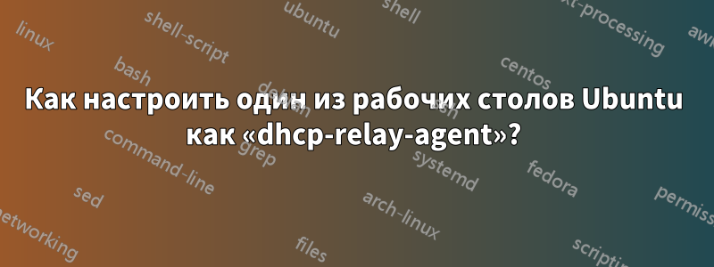 Как настроить один из рабочих столов Ubuntu как «dhcp-relay-agent»?