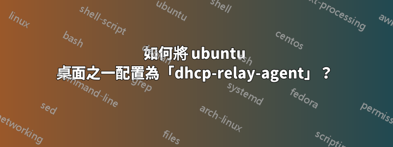 如何將 ubuntu 桌面之一配置為「dhcp-relay-agent」？