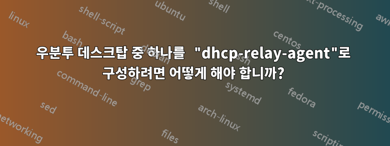 우분투 데스크탑 중 하나를 "dhcp-relay-agent"로 구성하려면 어떻게 해야 합니까?