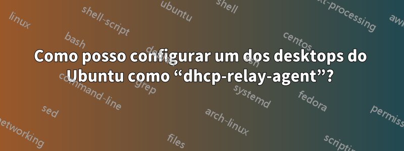 Como posso configurar um dos desktops do Ubuntu como “dhcp-relay-agent”?