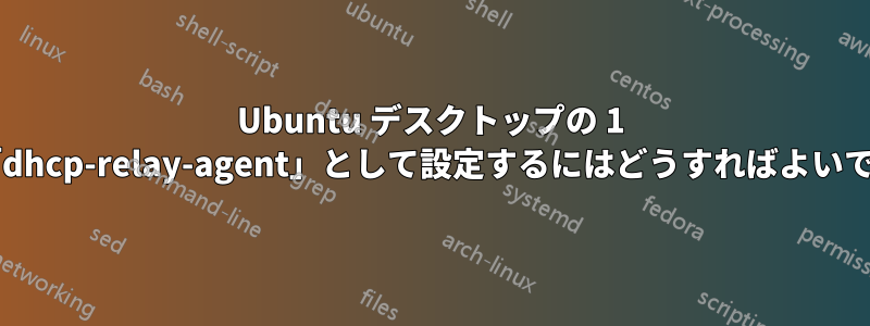 Ubuntu デスクトップの 1 つを「dhcp-relay-agent」として設定するにはどうすればよいですか?