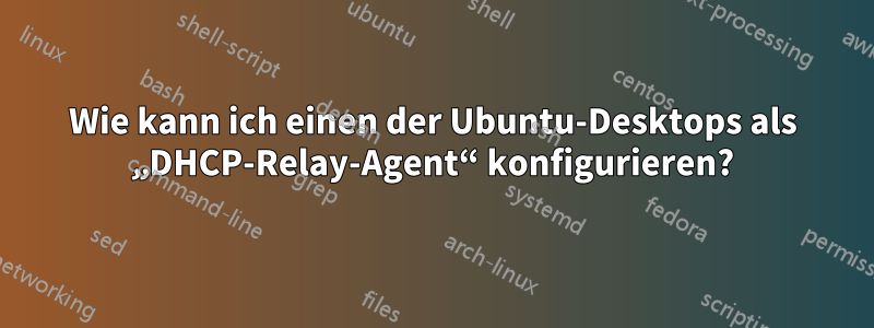 Wie kann ich einen der Ubuntu-Desktops als „DHCP-Relay-Agent“ konfigurieren?