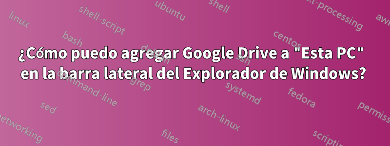 ¿Cómo puedo agregar Google Drive a "Esta PC" en la barra lateral del Explorador de Windows?