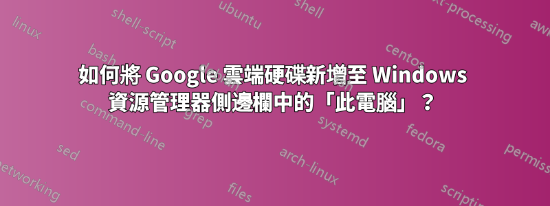 如何將 Google 雲端硬碟新增至 Windows 資源管理器側邊欄中的「此電腦」？