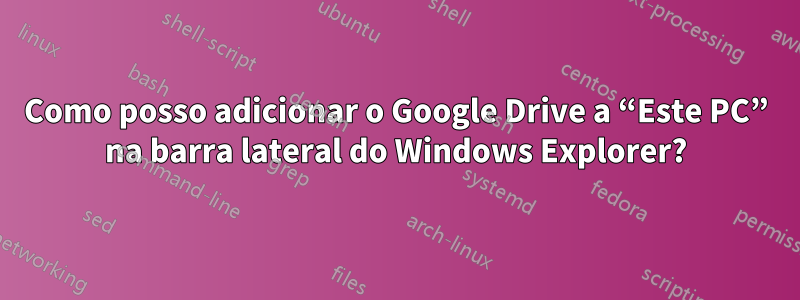 Como posso adicionar o Google Drive a “Este PC” na barra lateral do Windows Explorer?