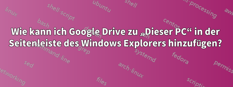 Wie kann ich Google Drive zu „Dieser PC“ in der Seitenleiste des Windows Explorers hinzufügen?