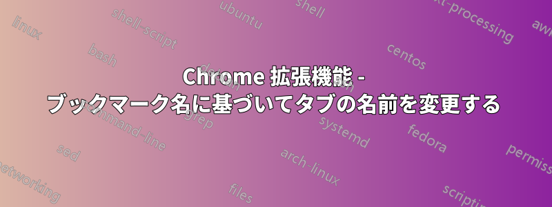 Chrome 拡張機能 - ブックマーク名に基づいてタブの名前を変更する