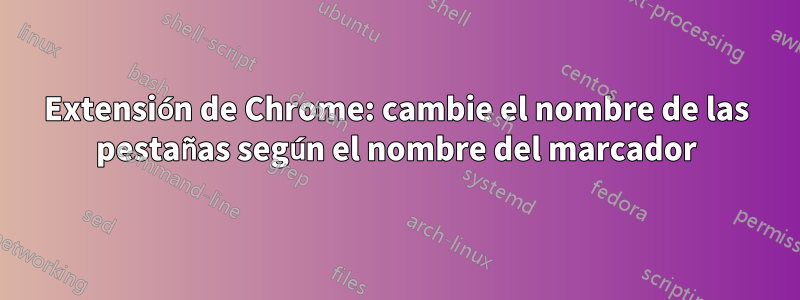 Extensión de Chrome: cambie el nombre de las pestañas según el nombre del marcador