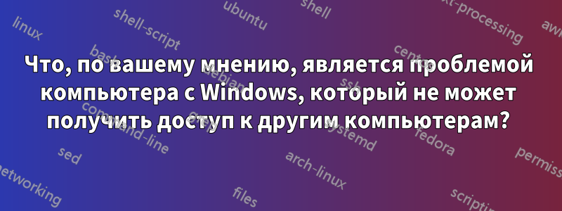 Что, по вашему мнению, является проблемой компьютера с Windows, который не может получить доступ к другим компьютерам?