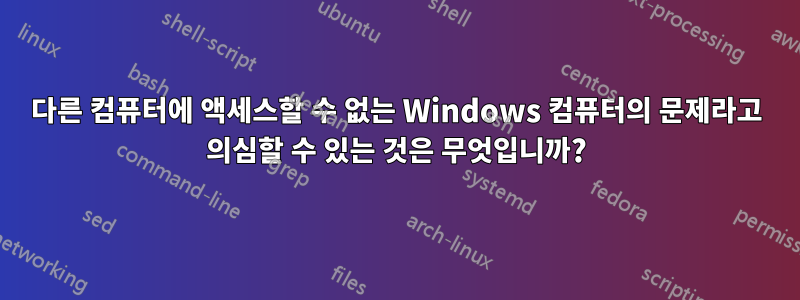 다른 컴퓨터에 액세스할 수 없는 Windows 컴퓨터의 문제라고 의심할 수 있는 것은 무엇입니까?