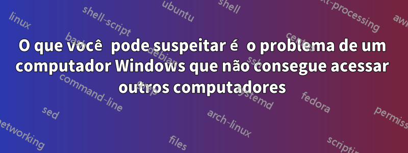 O que você pode suspeitar é o problema de um computador Windows que não consegue acessar outros computadores