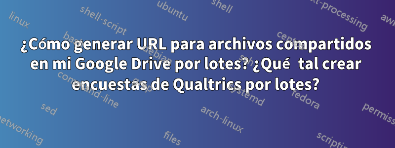 ¿Cómo generar URL para archivos compartidos en mi Google Drive por lotes? ¿Qué tal crear encuestas de Qualtrics por lotes?