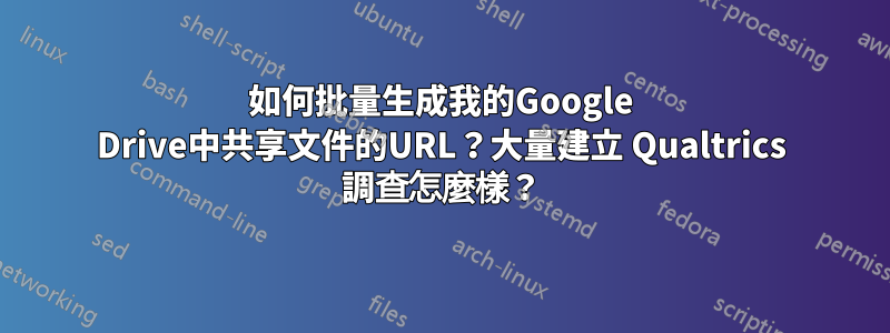 如何批量生成我的Google Drive中共享文件的URL？大量建立 Qualtrics 調查怎麼樣？