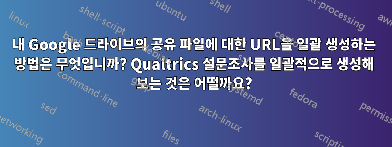 내 Google 드라이브의 공유 파일에 대한 URL을 일괄 생성하는 방법은 무엇입니까? Qualtrics 설문조사를 일괄적으로 생성해 보는 것은 어떨까요?