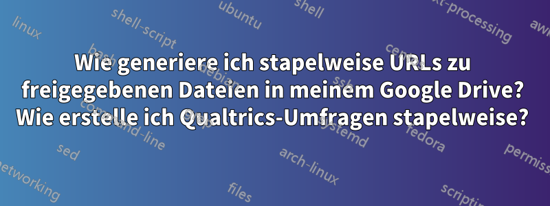 Wie generiere ich stapelweise URLs zu freigegebenen Dateien in meinem Google Drive? Wie erstelle ich Qualtrics-Umfragen stapelweise?