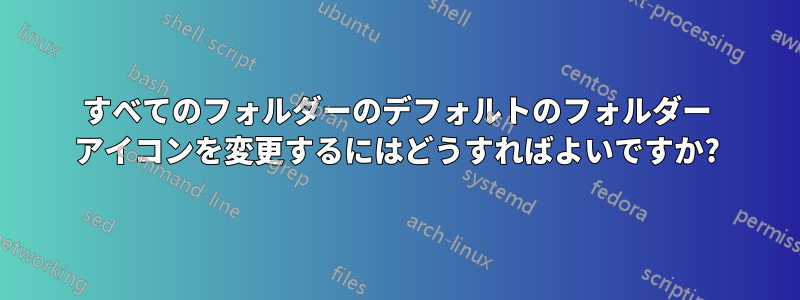 すべてのフォルダーのデフォルトのフォルダー アイコンを変更するにはどうすればよいですか?