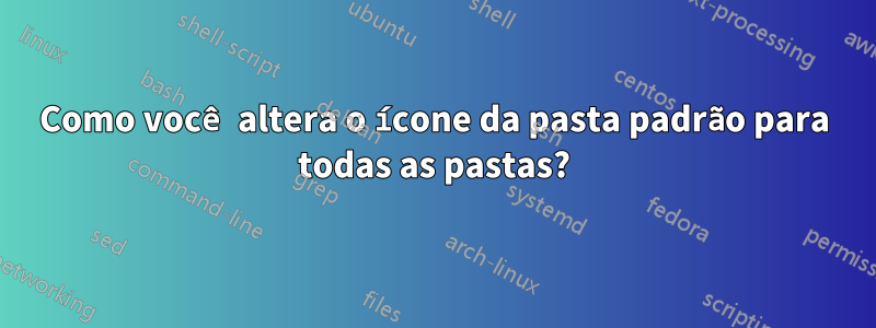 Como você altera o ícone da pasta padrão para todas as pastas?