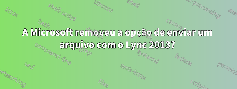 A Microsoft removeu a opção de enviar um arquivo com o Lync 2013?