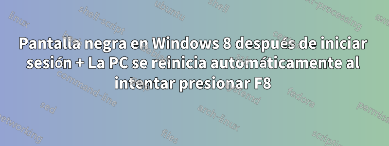 Pantalla negra en Windows 8 después de iniciar sesión + La PC se reinicia automáticamente al intentar presionar F8