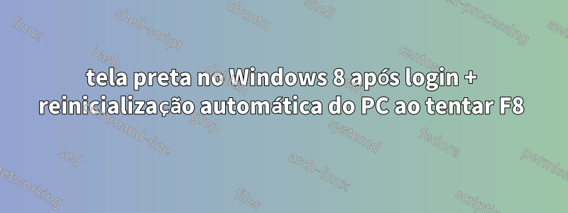 tela preta no Windows 8 após login + reinicialização automática do PC ao tentar F8