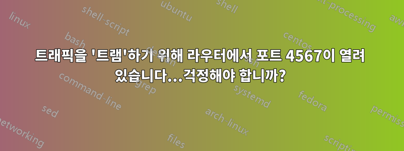 트래픽을 '트램'하기 위해 라우터에서 포트 4567이 열려 있습니다...걱정해야 합니까?