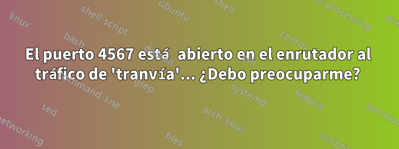 El puerto 4567 está abierto en el enrutador al tráfico de 'tranvía'... ¿Debo preocuparme?