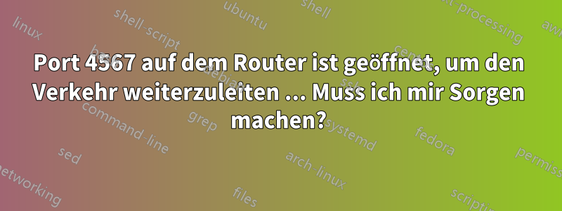 Port 4567 auf dem Router ist geöffnet, um den Verkehr weiterzuleiten ... Muss ich mir Sorgen machen?