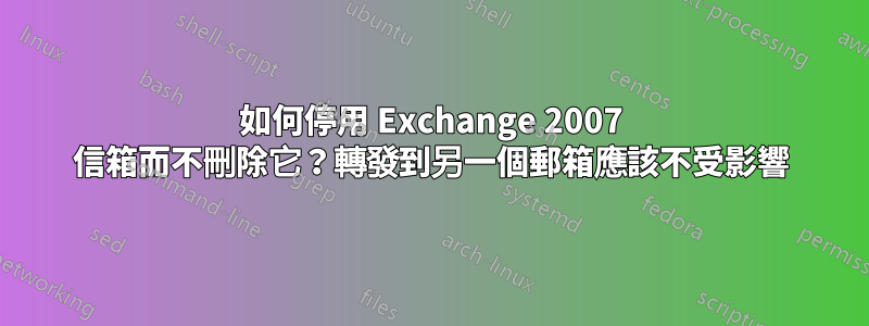 如何停用 Exchange 2007 信箱而不刪除它？轉發到另一個郵箱應該不受影響