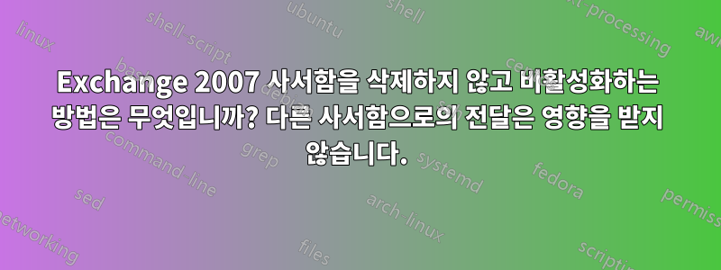 Exchange 2007 사서함을 삭제하지 않고 비활성화하는 방법은 무엇입니까? 다른 사서함으로의 전달은 영향을 받지 않습니다.