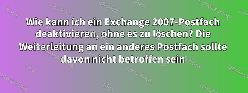 Wie kann ich ein Exchange 2007-Postfach deaktivieren, ohne es zu löschen? Die Weiterleitung an ein anderes Postfach sollte davon nicht betroffen sein