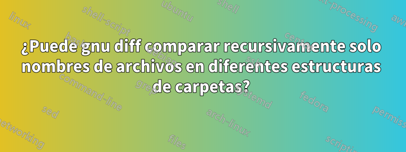 ¿Puede gnu diff comparar recursivamente solo nombres de archivos en diferentes estructuras de carpetas?