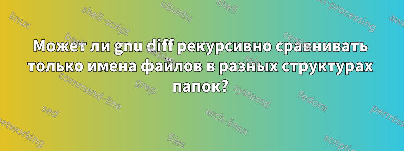 Может ли gnu diff рекурсивно сравнивать только имена файлов в разных структурах папок?