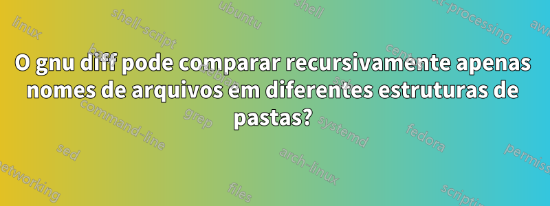 O gnu diff pode comparar recursivamente apenas nomes de arquivos em diferentes estruturas de pastas?