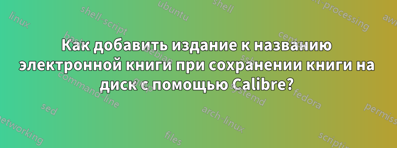 Как добавить издание к названию электронной книги при сохранении книги на диск с помощью Calibre?