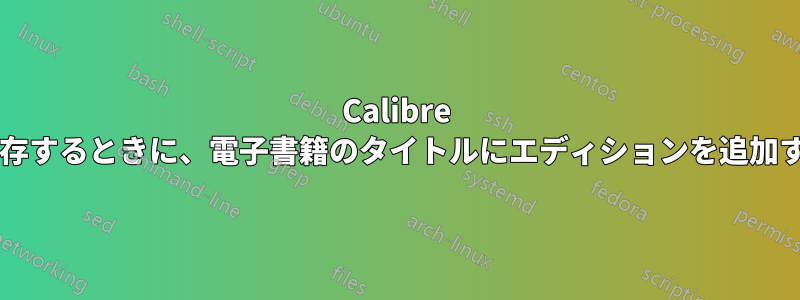 Calibre を使用して電子書籍をディスクに保存するときに、電子書籍のタイトルにエディションを追加するにはどうすればよいでしょうか?