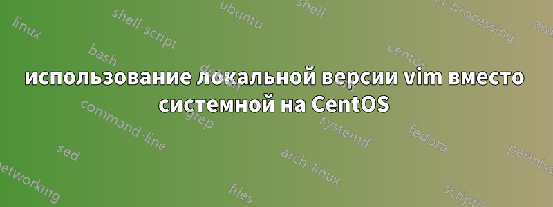 использование локальной версии vim вместо системной на CentOS