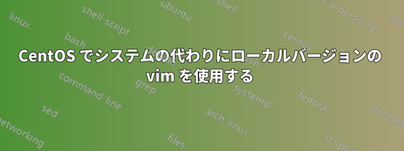 CentOS でシステムの代わりにローカルバージョンの vim を使用する