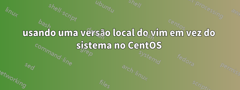 usando uma versão local do vim em vez do sistema no CentOS