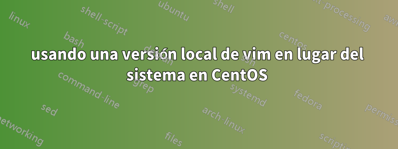 usando una versión local de vim en lugar del sistema en CentOS