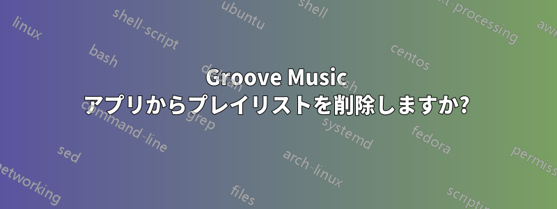 Groove Music アプリからプレイリストを削除しますか?