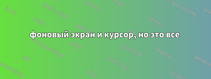 фоновый экран и курсор, но это все