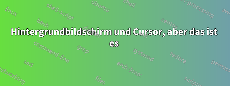 Hintergrundbildschirm und Cursor, aber das ist es