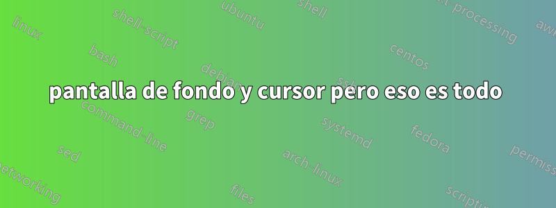 pantalla de fondo y cursor pero eso es todo