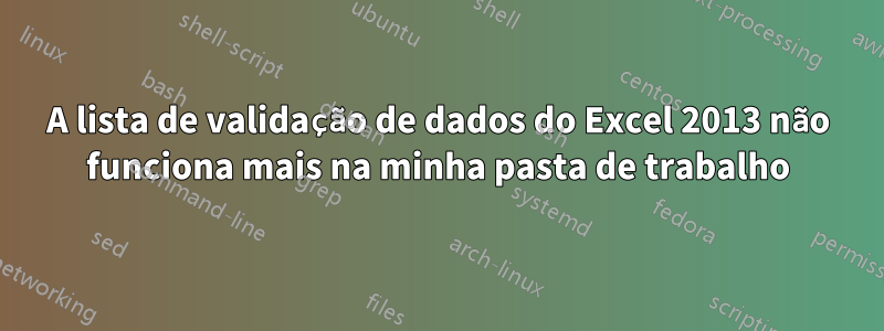 A lista de validação de dados do Excel 2013 não funciona mais na minha pasta de trabalho