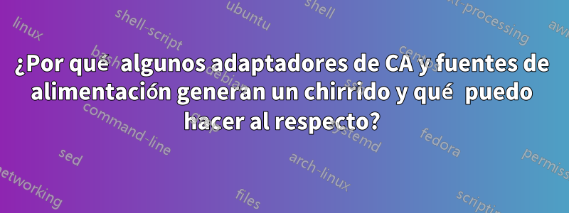 ¿Por qué algunos adaptadores de CA y fuentes de alimentación generan un chirrido y qué puedo hacer al respecto?