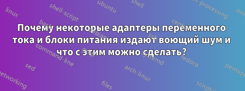 Почему некоторые адаптеры переменного тока и блоки питания издают воющий шум и что с этим можно сделать?