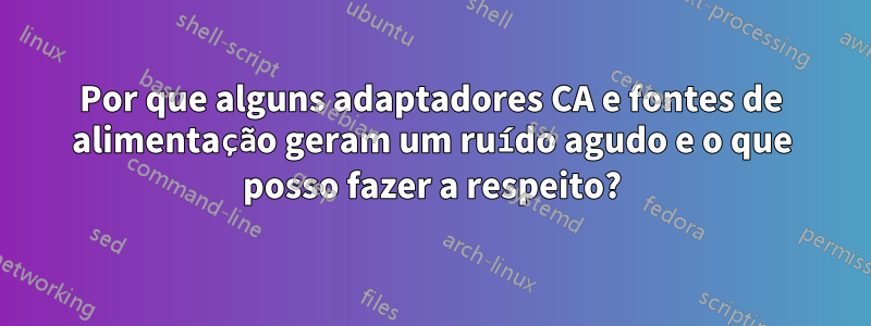 Por que alguns adaptadores CA e fontes de alimentação geram um ruído agudo e o que posso fazer a respeito?